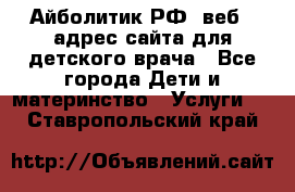 Айболитик.РФ  веб – адрес сайта для детского врача - Все города Дети и материнство » Услуги   . Ставропольский край